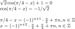 \sqrt{2} \cos(\pi/4-x)+1=0\\ \cos(\pi/4-x)=-1/ \sqrt{2} \\ \\ \pi /4-x=(-1)^{n+1}\cdot \frac{\pi}{4}+ \pi n,n \in \mathbb{Z}\\ x=(-1)^{n+2}\cdot \frac{\pi}{4} +\frac{\pi}{4}+\pi n,n \in \mathbb{Z}