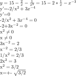 y=15- \frac{2}{x}-\frac{1}{x^{3}}=15-2* \frac{1}{x} - x^{-3}&#10;&#10;y'=-2/x^{2}+3x^{-4}&#10;&#10;y'=0&#10;&#10;-2/x^{2}+3x^{-4}=0&#10;&#10;-2+3x^{-2}=0&#10;&#10;x^{2} \neq 0&#10;&#10;x \neq 0&#10;&#10;3x^{-2}=2&#10;&#10;x^{-2}=2/3&#10;&#10;1/x^{2}=2/3&#10;&#10;2x^{2}=3&#10;&#10;x^{2}=3/2&#10;&#10;x=+- \sqrt{3/2}&#10;&#10;