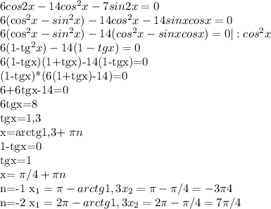 6cos2x-14cos^{2}x-7sin2x=0&#10;&#10;6(cos^{2}x-sin^{2}x)-14cos^{2}x-14sinxcosx=0&#10;&#10;6(cos^{2}x-sin^{2}x)-14(cos^{2}x-sinxcosx)=0 |:cos^{2}x&#10;&#10;6(1-tg^{2}x)-14(1-tgx)=0&#10;&#10;6(1-tgx)(1+tgx)-14(1-tgx)=0&#10;&#10;&#10;(1-tgx)*(6(1+tgx)-14)=0&#10;&#10;&#10;6+6tgx-14=0&#10;&#10;6tgx=8&#10;&#10;tgx=1,3&#10;&#10;x=arctg1,3+ \pi n&#10;&#10;1-tgx=0&#10;&#10;tgx=1&#10;&#10;x= \pi /4+ \pi n&#10;&#10;&#10;n=-1&#10;x_{1}= \pi -arctg1,3&#10;x_{2}= \pi - \pi /4=-3 \pi 4&#10;&#10;n=-2&#10;x_{1}=2 \pi -arctg1,3&#10;x_{2}=2 \pi - \pi /4=7 \pi /4