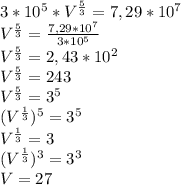 3*10^{5}*V^{ \frac{5}{3}} =7,29*10^{7} \\ &#10;V^{ \frac{5}{3}} = \frac{7,29*10^{7}}{3*10^{5}} \\ &#10;V^{ \frac{5}{3}} =2,43*10^{2} \\ &#10;V^{ \frac{5}{3}} =243 \\ &#10;V^{ \frac{5}{3}} =3^{5} \\ &#10;(V^{ \frac{1}{3}} )^{5}=3^{5} \\ &#10;V^{ \frac{1}{3}}=3 \\ &#10;(V^{ \frac{1}{3} } )^{3}=3^{3} \\ &#10;V=27 \\