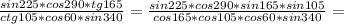 \frac{sin 225*cos 290*tg 165}{ctg 105*cos 60*sin 340} = \frac{sin 225*cos 290*sin 165*sin105}{cos165*cos105*cos 60*sin 340}=