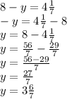 8-y=4 \frac{1}{7} \\ &#10;-y= 4 \frac{1}{7}-8 \\ &#10;y= 8 - 4 \frac{1}{7} \\ &#10;y = \frac{56}{7} - \frac{29}{7} \\&#10;y= \frac{56-29}{7}\\&#10;y= \frac{27}{7}\\&#10;y= 3\frac{6}{7}