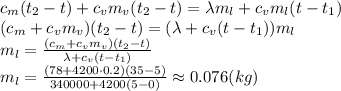 c_m(t_2-t)+c_vm_v(t_2-t)=\lambda m_l+c_vm_l(t-t_1)&#10;\\\&#10;(c_m+c_vm_v)(t_2-t)=(\lambda+c_v(t-t_1))m_l&#10;\\\&#10;m_l= \frac{(c_m+c_vm_v)(t_2-t)}{\lambda+c_v(t-t_1)} &#10;\\\&#10;m_l= \frac{(78+4200\cdot0.2)(35-5)}{340000+4200(5-0)} \approx0.076(kg)