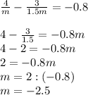 \frac{4}{m}- \frac{3}{1.5m}=-0.8 \\ \\ 4- \frac{3}{1.5}=-0.8m \\ 4-2=-0.8m \\ 2=-0.8m \\ m=2:(-0.8) \\ m=-2.5