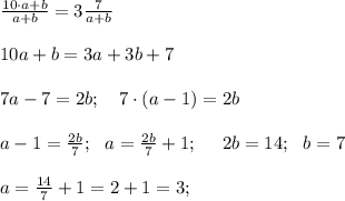 \frac{10 \cdot a +b}{a+b}=3\frac{7}{a+b} \\ \\ 10a+b=3a+3b+7 \\ \\ 7a-7=2b; \ \ \ 7 \cdot (a-1) =2b \\ \\ a-1 =\frac{2b}{7}; \ \ a = \frac{2b}{7}+1; \ \ \ \ 2b=14; \ \ b =7 \\ \\ a = \frac{14}{7}+1=2+1=3;