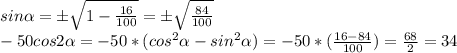 sin \alpha = \pm \sqrt{1- \frac{16}{100} }= \pm \sqrt{ \frac{84}{100} }\\-50cos2\alpha =-50* (cos^{2} \alpha -sin^{2} \alpha)=-50*( \frac{16-84}{100})= \frac{68}{2}=34