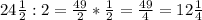 24 \frac{1}{2} :2= \frac{49}{2}* \frac{1}{2}= \frac{49}{4}=12 \frac{1}{4}