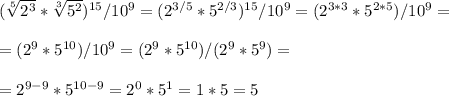 ( \sqrt[5]{2^3}* \sqrt[3]{5^2})^{15}/10^9=(2^{3/5}*5^{2/3})^{15}/10^9=(2^{3*3}*5^{2*5})/10^9=\\\\=(2^9*5^{10})/10^9=(2^9*5^{10})/(2^9*5^9)=\\\\=2^{9-9}*5^{10-9}=2^0*5^1=1*5=5