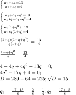 \left \{ {{ a_{1} +a_{4}=13 } \atop { a_{2}+a_{3}=4 }} \right. \\ \\ &#10; \left \{ {{a_{1}+ a_{1}*q^{3}=13} \atop {a_{1}*q+a_{1}*q^{2} =4}} \right. \\ \\ &#10; \left \{ {{ a_{1}(1+q^{3})=13 } \atop {a_{1}*q(1+q)=4 }} \right. \\ \\ &#10; \frac{(1+q)(1-q+q^{2}) }{q(1+q)} = \frac{13}{4} \\ \\ &#10; \frac{1-q+q^{2} }{q} = \frac{13}{4} \\ \\ &#10;4-4q+4 q^{2} -13q=0; \\ &#10;4 q^{2} -17q+4=0; \\ &#10;D=289-64=225; \sqrt{D} =15. \\ \\ &#10; q_{1}= \frac{17-15}{8} = \frac{2}{8}= \frac{1}{4} ;&#10;q_{2} = \frac{17+15}{8}=