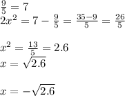 \frac{9}{5} =7 \\ 2 x^{2} =7- \frac{9}{5} = \frac{35-9}{5} = \frac{26}{5} \\ \\ x^{2} = \frac{13}{5}=2.6 \\ x= \sqrt{2.6} \\ \\ x=- \sqrt{2.6}