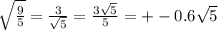 \sqrt{ \frac{9}{5}} = \frac{3}{ \sqrt{5}} = \frac{3 \sqrt{5}}{5} =+-0.6 \sqrt{5} }