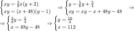 \begin{cases}xy=\frac58x(y+2)\\xy=(x+48)(y-1)\end{cases}\Rightarrow\begin{cases}y=\frac58y+\frac54\\xy=xy-x+48y-48\end{cases}\Rightarrow\\\Rightarrow\begin{cases}\frac38y=\frac54\\x=48y-48\end{cases}\Rightarrow\begin{cases}y=\frac{10}3\\x=112\end{cases}