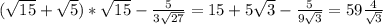 (\sqrt{15}+ \sqrt{5})* \sqrt{15}- \frac{5}{3 \sqrt{27}}=15+5 \sqrt{3}- \frac{5}{9 \sqrt{3}}=59 \frac{4}{ \sqrt{3}}