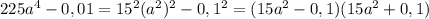 225a ^{4}-0,01=15 ^{2} (a ^{2}) ^{2} -0,1 ^{2}=(15a ^{2}-0,1)(15a ^{2} +0,1)