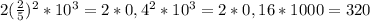 2( \frac{2}{5} )^{2}*10^{3}=2*0,4^{2}*10^{3}=2*0,16*1000=320 \\