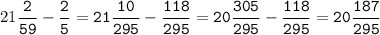 21\tt\displaystyle\frac{2}{59}-\frac{2}{5}=21\frac{10}{295}-\frac{118}{295}=20\frac{305}{295}-\frac{118}{295}=20\frac{187}{295}