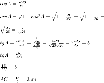 cos A= \frac{ \sqrt{26} }{26} \\ \\ sin A= \sqrt{1- cos^{2} A} = \sqrt{1- \frac{26}{ 26^{2} } } = \sqrt{1- \frac{1}{26} } = \\ \\ \sqrt{\frac{25}{26} } = \frac{5} \sqrt{26}}} \\ \\ tg A= \frac{sin A}{cos A} = \frac{ \frac{5}{ \sqrt{26} } }{ \frac{ \sqrt{26} }{26} } = \frac{5*26}{ \sqrt{26} \sqrt{26} } } = \frac{5*26}{26} =5 \\ \\ tg A= \frac{BC}{AC} = \\ \\ \frac{15}{AC} =5 \\ \\ AC= \frac{15}{5} =3 cm