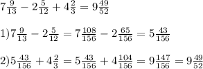 7 \frac{9}{13} -2 \frac{5}{12}+4 \frac{2}{3}=9 \frac{49}{52} \\ \\ &#10;1)7 \frac{9}{13}-2 \frac{5}{12}=7 \frac{108}{156}-2 \frac{65}{156}=5 \frac{43}{156} \\ \\ &#10;2)5 \frac{43}{156}+4 \frac{2}{3}=5 \frac{43}{156}+4 \frac{104}{156}=9 \frac{147}{156} =9 \frac{49}{52}