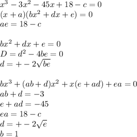 x^3-3x^2-45x+18-c=0\\ &#10;(x+a)(bx^2+dx+e)=0\\&#10;ae=18-c\\\\&#10;bx^2+dx+e=0\\&#10; D=d^2-4be=0\\&#10; d=+-2\sqrt{be}\\\\&#10;bx^3+(ab+d)x^2+x(e+ad)+ea=0\\&#10;ab+d=-3\\&#10;e+ad=-45\\&#10;ea=18-c\\&#10;d=+-2\sqrt{e}\\&#10;b=1\\\\&#10;&#10;