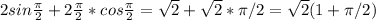 2sin \frac{ \pi }{2} +2\frac{ \pi }{2}*cos\frac{ \pi }{2}= \sqrt{2} + \sqrt{2}*\pi/2 = \sqrt{2}(1+ \pi/2 )