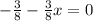 - \frac{3}{8} - \frac{3}{8} x=0