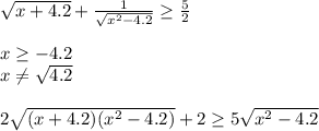 \sqrt{x+4.2}+\frac{1}{\sqrt{x^2-4.2}} \geq \frac{5}{2}\\\\ &#10;x \geq -4.2\\&#10;x \neq \sqrt{4.2}\\\\&#10;2\sqrt{(x+4.2)(x^2-4.2)}+2 \geq 5\sqrt{x^2-4.2}\\\\&#10;