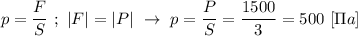 p = \dfrac{F}{S} \ ; \ |F| = |P| \ \rightarrow \ p = \dfrac{P}{S} = \dfrac{1500}{3} = 500 \ [\Pi a]