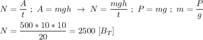 N = \dfrac{A}{t} \ ; \ A = mgh \ \rightarrow \ N = \dfrac{mgh}{t} \ ; \ P = mg \ ; \ m = \dfrac{P}{g} \\ \\ N = \dfrac{500*10*10}{20} = 2500 \ [B_T]