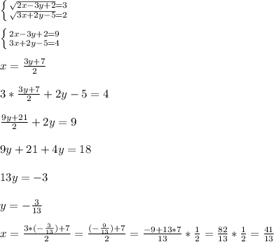 \left \{ {{ \sqrt{2x-3y+2}=3} \atop { \sqrt{3x+2y-5}=2 }} \right. \\ \\ \left \{ {{2x-3y+2=9} \atop { 3x+2y-5=4 }} \right. \\ \\ x=\frac{3y+7}{2} \\ \\3*\frac{3y+7}{2}+2y-5=4 \\ \\ \frac{9y+21}{2}+2y=9 \\ \\ 9y+21+4y=18 \\ \\13y=-3 \\ \\ y=- \frac{3}{13} \\ \\ x= \frac{3*( -\frac{3}{13} )+7}{2} = \frac{(- \frac{9}{13} )+7}{2} = \frac{-9+13*7}{13}* \frac{1}{2} = \frac{82}{13} * \frac{1}{2} = \frac{41}{13}