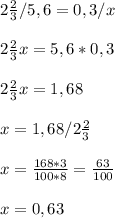 2 \frac{2}{3}/5,6=0,3/ x \\ \\ 2 \frac{2}{3} x=5,6*0,3 \\ \\ 2 \frac{2}{3} x=1,68 \\ \\ x=1,68/ 2 \frac{2}{3} \\ \\ x= \frac{168*3}{100*8}= \frac{63}{100} \\ \\ x=0,63