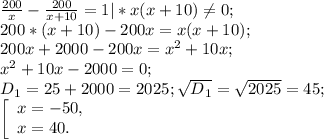 \frac{200}{x} -\frac{200}{x+10} =1 |* x(x+10) \neq 0;\\200*(x+10) -200x= x(x+10) ;\\200x+2000-200x=x^{2} +10x;\\x^{2} +10x-2000=0;\\D{_1} = 25 +2000=2025 ;\sqrt{D{_1} } =\sqrt{2025} =45;\\\left [ \begin{array}{lcl} {{x=-50,} \\ {x=40.}} \end{array} \right.