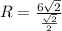 R=\frac{6\sqrt{2}}{\frac{\sqrt{2}}{2}}