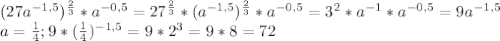 (27a^{-1,5})^ \frac{2}{3}*a^{-0,5}=27^{ \frac{2}{3} }*(a^{-1,5})^{ \frac{2}{3}}*a^{-0,5} =3^{2}*a^{-1}*a^{-0,5}=9a^{-1,5} \\ &#10;a= \frac{1}{4};9*( \frac{1}{4})^{-1,5}=9*2^{3}=9*8=72 \\