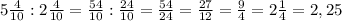 5\frac{4}{10}:2\frac{4}{10}=\frac{54}{10}:\frac{24}{10}=\frac{54}{24}=\frac{27}{12}=\frac{9}{4}=2\frac{1}{4}=2,25