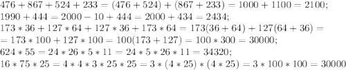 476+867+524+233=(476+524)+(867+233)=1000+1100=2100;\\1990+444=2000-10+444=2000+434=2434;\\173*36+127*64+127*36+173*64=173(36+64)+127(64+36)=\\=173*100+127*100=100(173+127)=100*300=30000;\\624*55=24*26*5*11=24*5*26*11=34320;\\16*75*25=4*4*3*25*25=3*(4*25)*(4*25)=3*100*100=30000