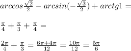 arccos \frac{ \sqrt{2}}{2}-arcsin(- \frac{ \sqrt{3}}{2})+arctg1= \\ \\ \frac{ \pi }{4}+ \frac{\pi }{3}+ \frac{ \pi }{4}= \\ \\ \frac{2 \pi }{4}+\frac{\pi }{3}= \frac{6 \pi +4 \pi }{12}= \frac{10 \pi }{12}= \frac{5 \pi }{6}