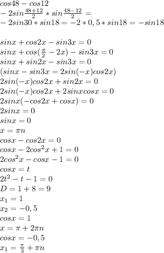 cos48-cos12 \\ -2sin \frac{48+12}{2}*sin \frac{48-12}{2}= \\ -2sin30*sin18=-2*0,5*sin18=-sin18 \\ \\ sinx+cos2x-sin3x=0 \\ sinx+cos( \frac{ \pi }{2}-2x)-sin3x=0 \\ sinx+sin2x-sin3x=0 \\ (sinx-sin3x=2sin(-x)cos2x) \\ 2sin(-x)cos2x+sin2x=0\\ 2sin(-x)cos2x+2sinxcosx=0\\2sinx(-cos2x+cosx)=0\\2sinx=0\\sinx=0\\x= \pi n \\ cosx-cos2x=0 \\ cosx-2cos^{2}x+1=0 \\ 2cos^{2}x-cosx-1=0 \\ cosx=t\\ 2t^{2}-t-1=0\\D=1+8=9\\x_{1}=1\\x_{2}=-0,5 \\ cosx=1\\x= \pi +2 \pi n\\cosx=-0,5\\x_{1}= \frac{ \pi }{3} + \pi n