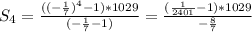 S_{4} = \frac{ ((-\frac{1}{7})^{4}-1)*1029 }{ (-\frac{1}{7}-1) }= \frac{( \frac{1}{2401}-1)*1029 }{ -\frac{8}{7} }