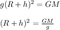 g(R+h)^{2} = GM\\\\(R+h)^{2}= \frac{GM}{g} \\