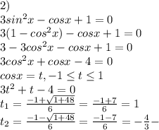 2) \\ 3sin^{2}x-cosx+1=0 \\ 3(1-cos^{2}x)-cosx+1=0 \\ 3-3cos^{2}x-cosx+1=0 \\ 3cos^{2}x+cosx-4=0 \\ cosx=t,-1 \leq t \leq 1 \\ 3t^2+t-4=0 \\ t_{1}= \frac{-1 +\sqrt{1+48} }{6} = \frac{-1+7}{6} =1 \\ t_{2}= \frac{-1 -\sqrt{1+48} }{6} = \frac{-1-7}{6} =- \frac{4}{3}-