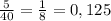 \frac{5}{40}= \frac{1}{8}=0,125