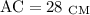 \mathrm{AC=28~ _{CM}}