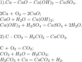 1).Ca - CaO - Ca(OH)_2 - CaSO_4. \\ &#10;&#10;2Ca + O_2 = 2CaO; \\ &#10;CaO + H_2O = Ca(OH)_2; \\ &#10;Ca(OH)_2 + H_2SO_4 = CaSO_4 + 2H_2O. \\ &#10;&#10;2).C - CO_2 - H_2CO_3 - CaCO_3. \\ &#10;&#10;C + O_2 = CO_2; \\ &#10;CO_2 + H_2O = H_2CO_3; \\&#10;H_2CO_3 + Ca = CaCO_3 + H_2.