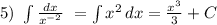 5)\ \int\limits { \frac{dx}{x^{-2}} } \ = \int\limits {x^2} \, dx = \frac{x^3}{3} +C