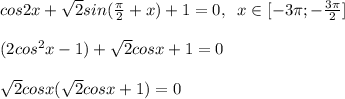 cos2x+\sqrt2sin(\frac{\pi}{2}+x)+1=0,\; \; x\in [-3\pi ;-\frac{3\pi }{2}]\\\\(2cos^2x-1)+\sqrt2cosx+1=0\\\\\sqrt2cosx(\sqrt2cosx+1)=0