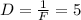 D= \frac{1}{F} =5