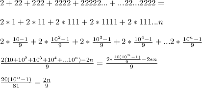 2+22+222+2222+22222...+...22...2222=\\\\&#10;2*1+2*11+2*111+2*1111+2*111...n\\\\&#10;2*\frac{10-1}{9}+2*\frac{10^2-1}{9}+2*\frac{10^3-1}{9}+2*\frac{10^4-1}{9}+...2*\frac{10^n-1}{9}\\\\&#10; \frac{2(10+10^2+10^3+10^4+...10^n)-2n}{9} = \frac{2*\frac{10(10^n-1)}{9}-2*n}{9}\\\\&#10;\frac{20(10^n-1)}{81}-\frac{2n}{9} &#10;