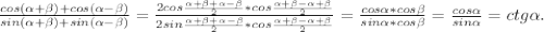 \frac{cos(\alpha+\beta)+cos(\alpha-\beta ) }{sin(\alpha +\beta ) +sin(\alpha -\beta) } =\frac{2 cos\frac{\alpha+\beta +\alpha -\beta }{2}*cos\frac{\alpha+\beta -\alpha +\beta }{2} }{2sin \frac{\alpha+\beta+\alpha-\beta }{2}*cos \frac{\alpha +\beta -\alpha +\beta }{2} } }{} =\frac{cos\alpha *cos\beta }{sin\alpha* cos\beta } = \frac{cos\alpha }{sin\alpha } =ctg\alpha .