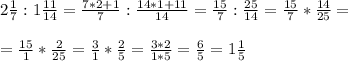 2\frac{1}{7}:1\frac{11}{14}=\frac{7*2+1}{7}:\frac{14*1+11}{14}=\frac{15}{7}:\frac{25}{14}=\frac{15}{7}*\frac{14}{25}= \\ \\ =\frac{15}{1}*\frac{2}{25}=\frac{3}{1}*\frac{2}{5}=\frac{3*2}{1*5}=\frac{6}{5}=1\frac{1}{5}