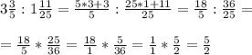 3\frac{3}{5}:1\frac{11}{25}=\frac{5*3+3}{5}:\frac{25*1+11}{25}=\frac{18}{5}:\frac{36}{25}= \\ \\ =\frac{18}{5}*\frac{25}{36}=\frac{18}{1}*\frac{5}{36}=\frac{1}{1}*\frac{5}{2}=\frac{5}{2}